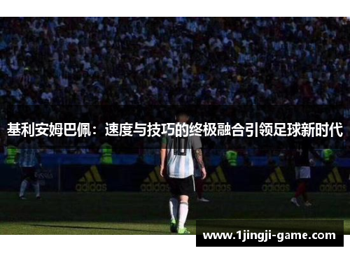 基利安姆巴佩：速度与技巧的终极融合引领足球新时代